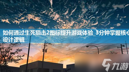 如何通过生死狙击2图标提升游戏体验_3分钟掌握核心设计逻辑