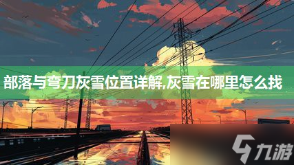 部落與彎刀灰雪在哪里詳解,灰雪在哪里怎么找