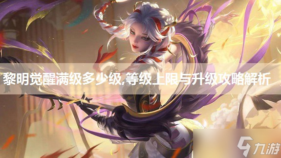 黎明覺醒滿級多少級,等級上限與升級攻略解析