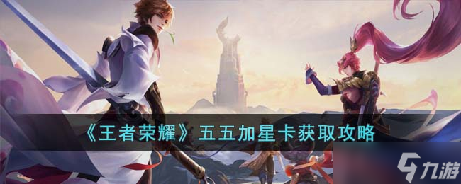 王者荣耀五五加星卡怎么拿 五五朋友节活动全攻略