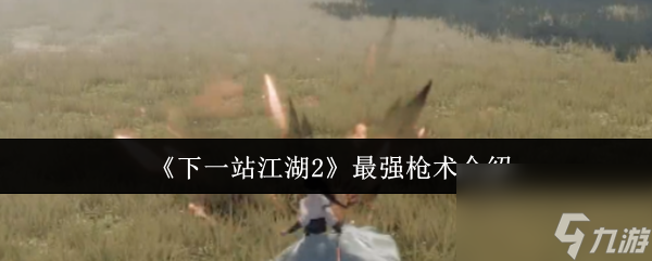 《下一站江湖2》最强枪术介绍