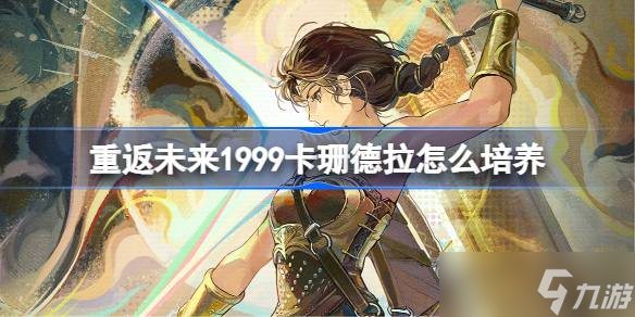 重返未来1999卡珊德拉怎么培养 重返未来卡珊德拉培养攻略