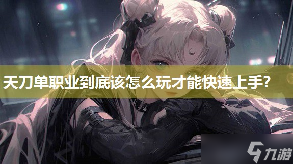 天刀单职业到底该怎么玩才能快速上手 