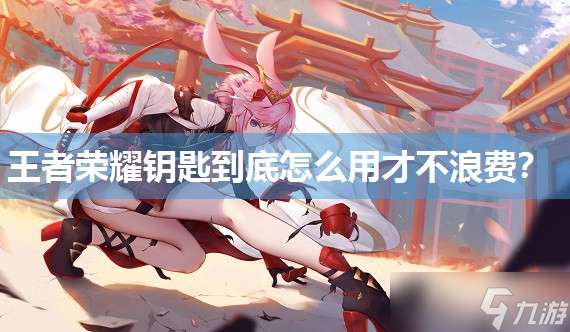 王者荣耀钥匙到底怎么用才不浪费