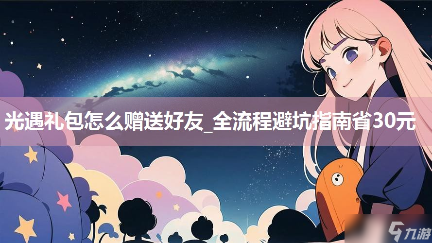 光遇礼包怎么赠送好友_全流程避坑指南省30元