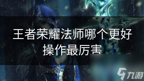 王者荣耀法师哪个更好操作最厉害