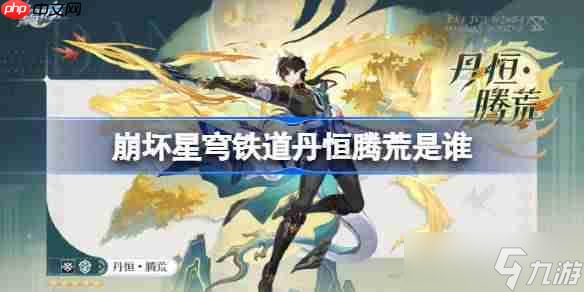 崩坏星穹铁道丹恒腾荒是谁-崩坏星穹铁道丹恒腾荒角色介绍