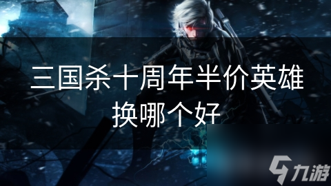 三国杀十周年半价英雄换哪个好