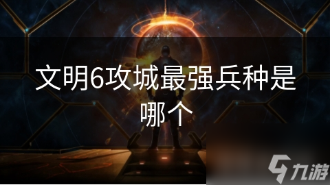 文明6攻城最强兵种是哪个