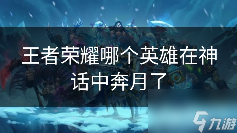 王者荣耀哪个英雄在神话中奔月了