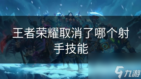 王者荣耀取消了哪个射手技能