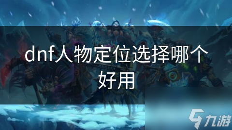 dnf人物定位选择哪个好用