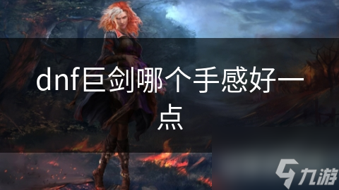 dnf巨劍哪個(gè)手感好一點(diǎn)