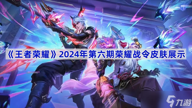 王者荣耀2024年第六期荣耀战令皮肤全解析