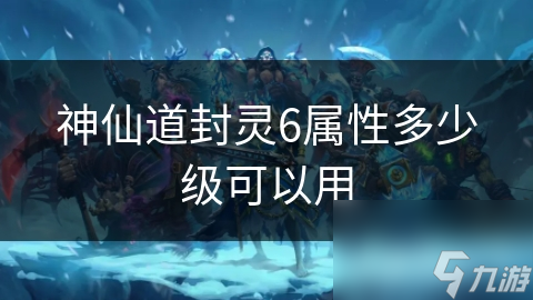 神仙道封靈6屬性多少級(jí)可以用