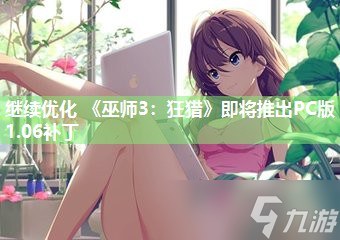 继续优化 《巫师3：狂猎》即将推出PC版1.06补丁