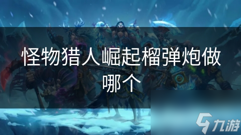 <a id='link_pop' class='keyword-tag' href='https://www.9game.cn/gwlrjq/'>怪物猎人崛起</a>榴弹炮做哪个