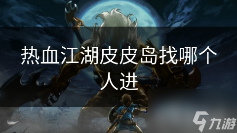 热血江湖皮皮岛找哪个人进