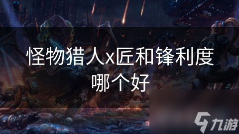 怪物猎人x匠和锋利度哪个好