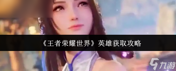 《王者荣耀世界》英雄获取指南