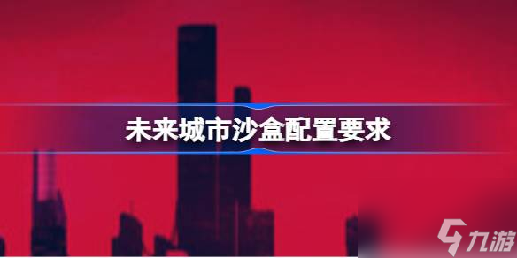 未来城市沙盒配置要求未来城市沙盒配置要求一览