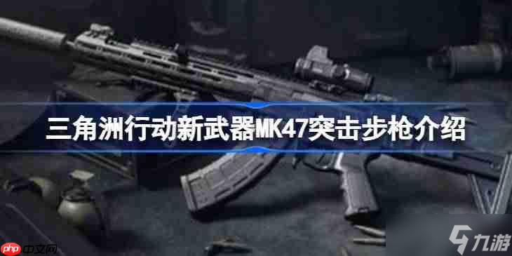 三角洲行动新武器MK47突击步枪怎么样-三角洲行动新武器MK47突击步枪介绍