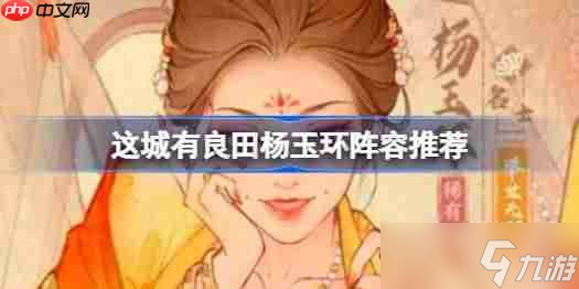 这城有良田杨玉环阵容该怎么推荐-这城有良田杨玉环阵容推荐