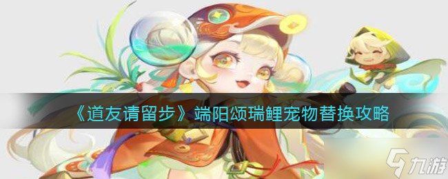 端阳瑞鲤宠物更换攻略 道友速来学习