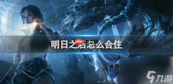 明日之后怎么合住 明日之后合住方法