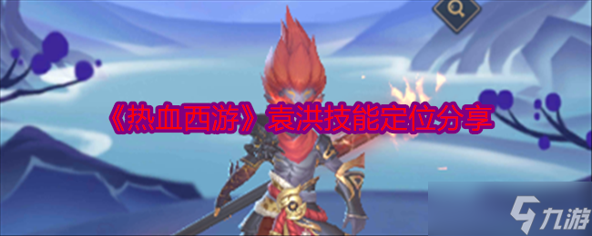 热血西游袁洪技能详解 定位与玩法核心解析