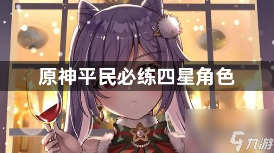 原神平民必练四星角色有什么 平民必练四星角色介绍