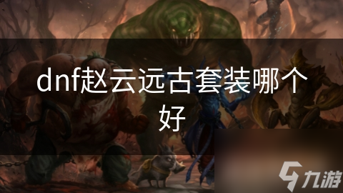 dnf赵云远古套装哪个好