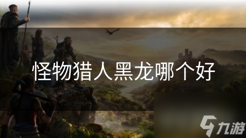 怪物獵人黑龍哪個(gè)好