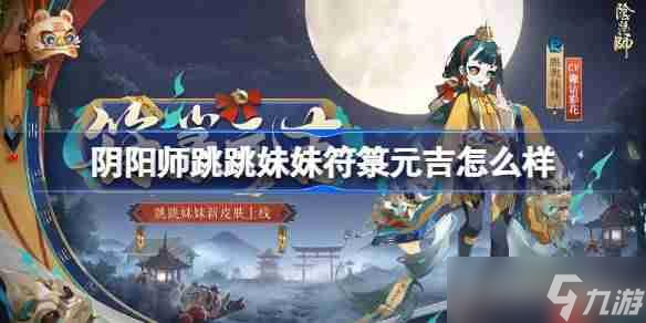 陰陽師跳跳妹妹符箓元吉怎么樣-陰陽師符箓元吉皮膚怎么獲取