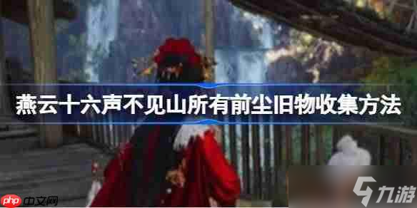 燕云十六聲不見(jiàn)山所有前塵舊物怎么收集-燕云十六聲不見(jiàn)山所有前塵舊物收集方法