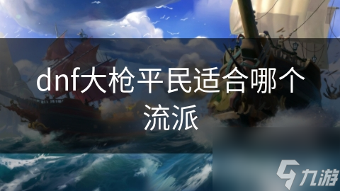 dnf大槍平民適合哪個(gè)流派