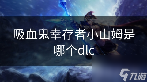 吸血鬼幸存者小山姆是哪個(gè)dlc