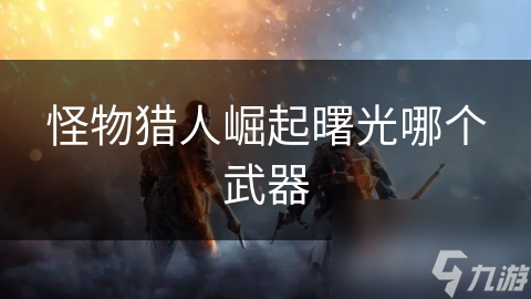 <a id='link_pop' class='keyword-tag' href='https://www.9game.cn/gwlrjq/'>怪物猎人崛起</a>曙光哪个武器