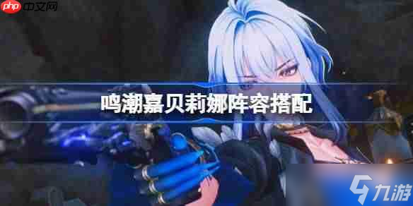 鸣潮嘉贝莉娜阵容搭配-鸣潮嘉贝莉娜怎么配队