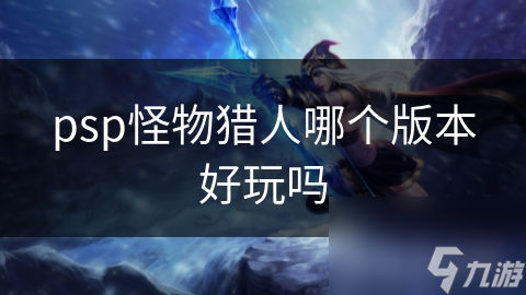psp怪物猎人哪个版本好玩吗