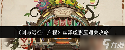 剑与远征启程幽泽噬影屋怎么通关 剑与远征启程幽泽噬影屋通关攻略