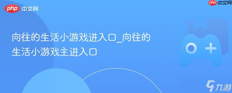 向往的生活小游戏进入口_向往的生活小游戏主进入口