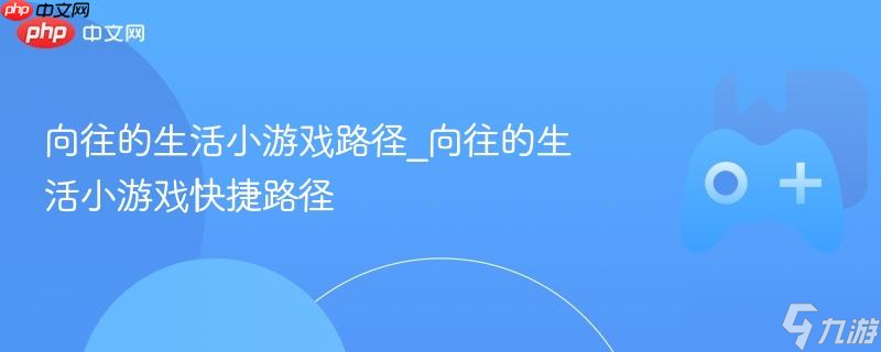 向往的生活小游戏路径_向往的生活小游戏快捷路径