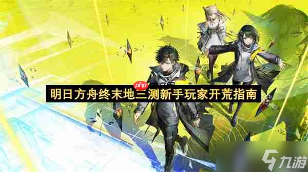 明日方舟终末地三测新手玩家开荒指南