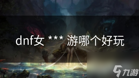 dnf女 *** 游哪个好玩