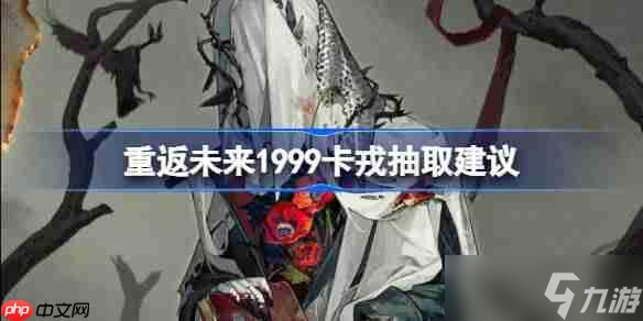 重返未来1999卡戎抽取建议-重返未来卡戎复刻要不要抽