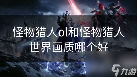 怪物猎人ol和怪物猎人世界画质哪个好