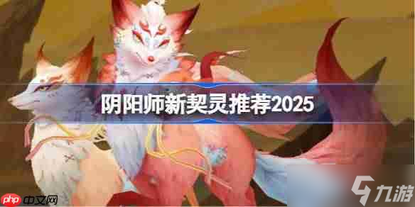 陰陽師新契靈推薦2025-陰陽師新契靈刷什么好