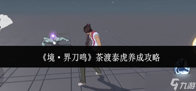 境界刀鸣茶渡泰虎怎么养成-茶渡泰虎养成攻略截图