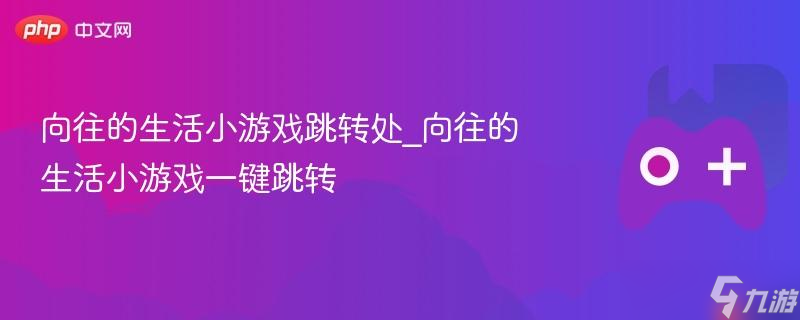 向往的生活小游戏跳转处_向往的生活小游戏一键跳转